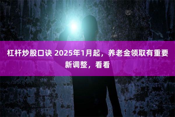 杠杆炒股口诀 2025年1月起，养老金领取有重要新调整，看看