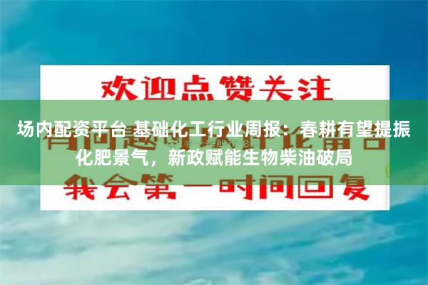 场内配资平台 基础化工行业周报：春耕有望提振化肥景气，新政赋能生物柴油破局