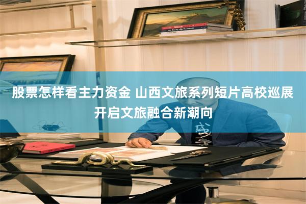股票怎样看主力资金 山西文旅系列短片高校巡展开启文旅融合新潮向