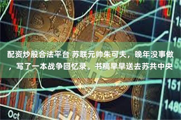 配资炒股合法平台 苏联元帅朱可夫，晚年没事做，写了一本战争回忆录。书稿早早送去苏共中央