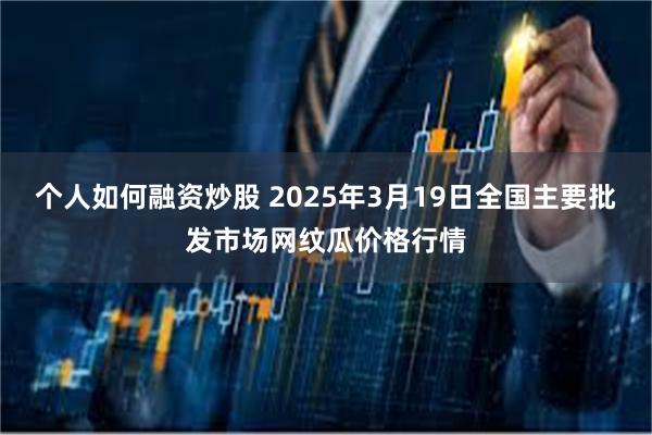 个人如何融资炒股 2025年3月19日全国主要批发市场网纹瓜价格行情