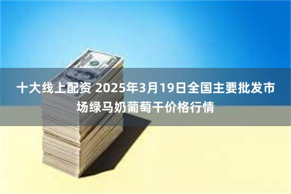十大线上配资 2025年3月19日全国主要批发市场绿马奶葡萄干价格行情