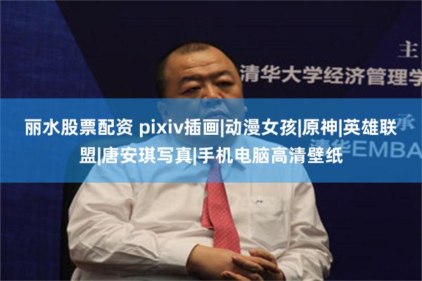 丽水股票配资 pixiv插画|动漫女孩|原神|英雄联盟|唐安琪写真|手机电脑高清壁纸