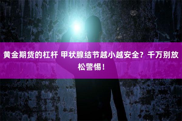 黄金期货的杠杆 甲状腺结节越小越安全？千万别放松警惕！