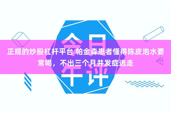 正规的炒股杠杆平台 帕金森患者懂得陈皮泡水要常喝，不出三个月并发症逃走