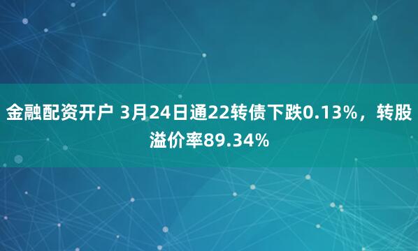 金融配资开户 3月24日通22转债下跌0.13%，转股溢价率89.34%