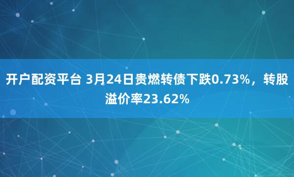 开户配资平台 3月24日贵燃转债下跌0.73%，转股溢价率23.62%