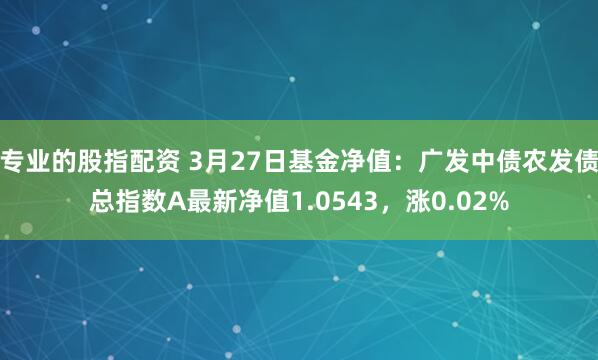 专业的股指配资 3月27日基金净值：广发中债农发债总指数A最新净值1.0543，涨0.02%