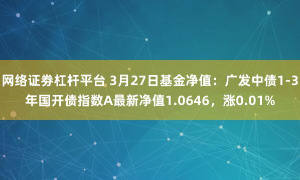 网络证劵杠杆平台 3月27日基金净值：广发中债1-3年国开债指数A最新净值1.0646，涨0.01%