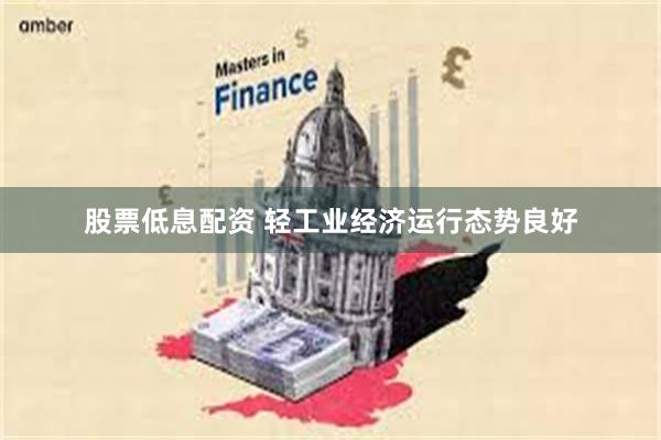 股票低息配资 轻工业经济运行态势良好
