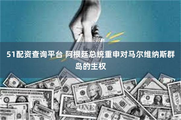 51配资查询平台 阿根廷总统重申对马尔维纳斯群岛的主权
