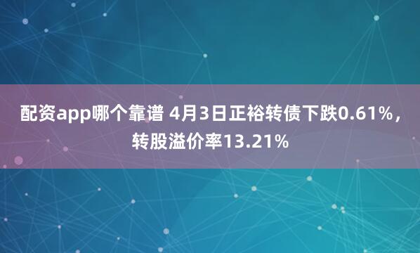 配资app哪个靠谱 4月3日正裕转债下跌0.61%，转股溢价率13.21%