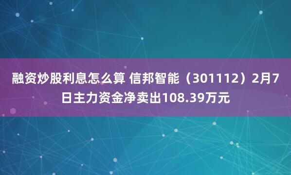 融资炒股利息怎么算 信邦智能（301112）2月7日主力资金净卖出108.39万元