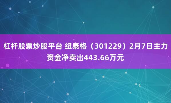 杠杆股票炒股平台 纽泰格（301229）2月7日主力资金净卖出443.66万元