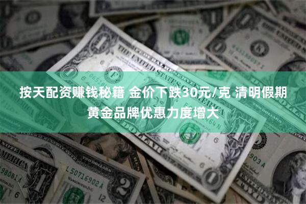 按天配资赚钱秘籍 金价下跌30元/克 清明假期黄金品牌优惠力度增大