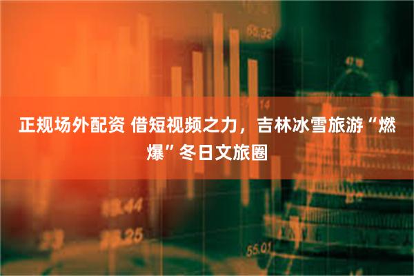 正规场外配资 借短视频之力，吉林冰雪旅游“燃爆”冬日文旅圈