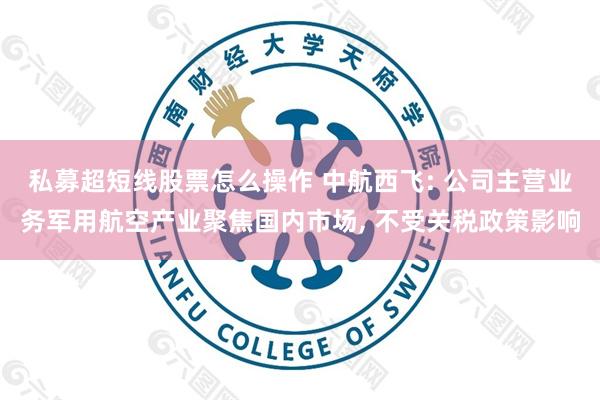 私募超短线股票怎么操作 中航西飞: 公司主营业务军用航空产业聚焦国内市场, 不受关税政策影响