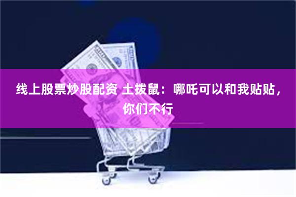 线上股票炒股配资 土拨鼠：哪吒可以和我贴贴，你们不行