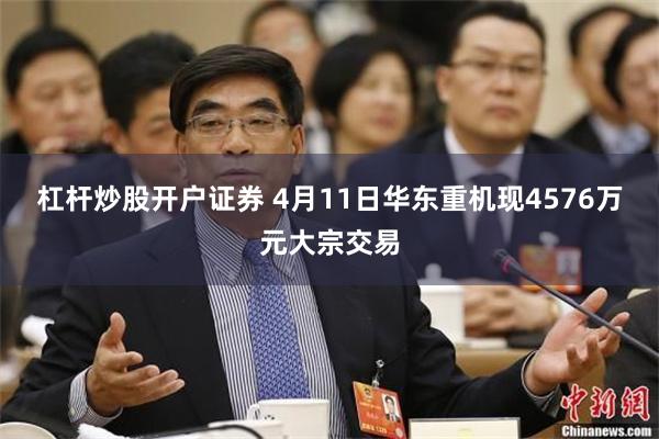 杠杆炒股开户证券 4月11日华东重机现4576万元大宗交易
