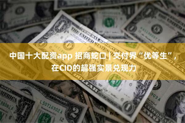 中国十大配资app 招商蛇口 | 交付界“优等生”, 在CID的超强实景兑现力
