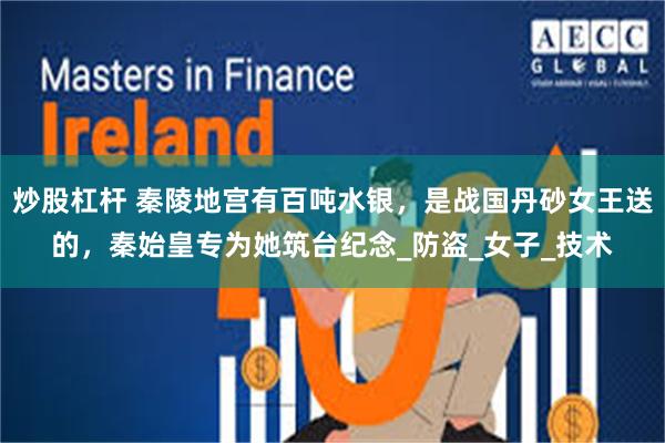 炒股杠杆 秦陵地宫有百吨水银，是战国丹砂女王送的，秦始皇专为她筑台纪念_防盗_女子_技术