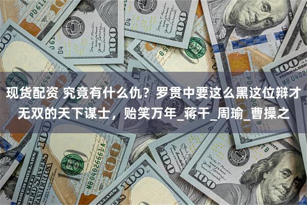 现货配资 究竟有什么仇？罗贯中要这么黑这位辩才无双的天下谋士，贻笑万年_蒋干_周瑜_曹操之