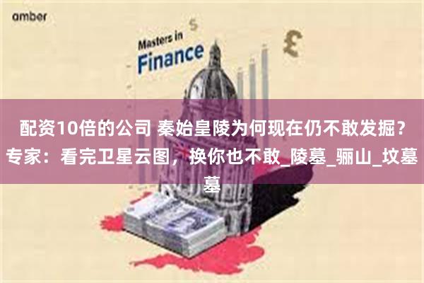 配资10倍的公司 秦始皇陵为何现在仍不敢发掘？专家：看完卫星云图，换你也不敢_陵墓_骊山_坟墓