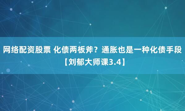 网络配资股票 化债两板斧？通胀也是一种化债手段【刘郁大师课3.4】