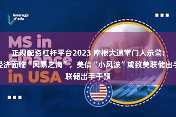 正规配资杠杆平台2023 摩根大通掌门人示警：全球经济面临“风暴之海”，美债“小风波”或致美联储出手干预