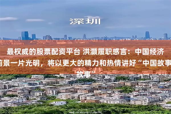 最权威的股票配资平台 洪灝履职感言：中国经济前景一片光明，将以更大的精力和热情讲好“中国故事”