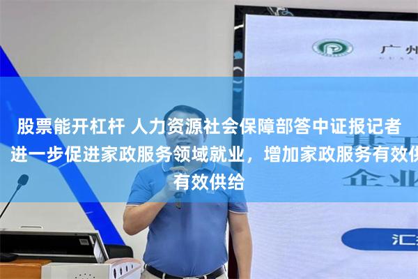 股票能开杠杆 人力资源社会保障部答中证报记者问：进一步促进家政服务领域就业，增加家政服务有效供给