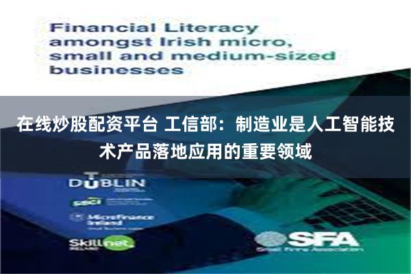 在线炒股配资平台 工信部：制造业是人工智能技术产品落地应用的重要领域