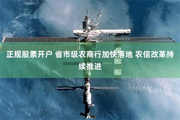 正规股票开户 省市级农商行加快落地 农信改革持续推进