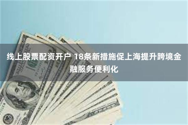 线上股票配资开户 18条新措施促上海提升跨境金融服务便利化