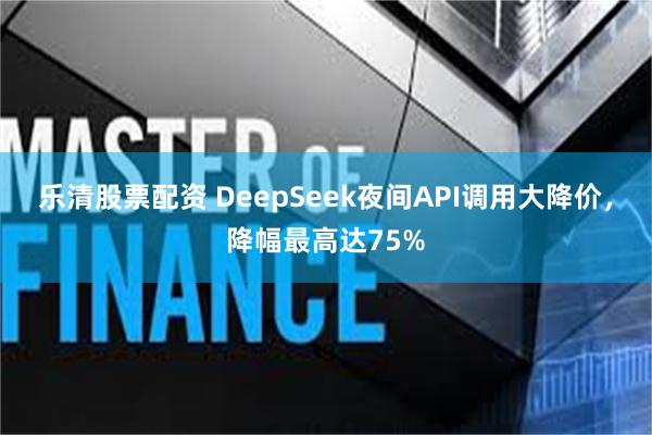 乐清股票配资 DeepSeek夜间API调用大降价，降幅最高达75%