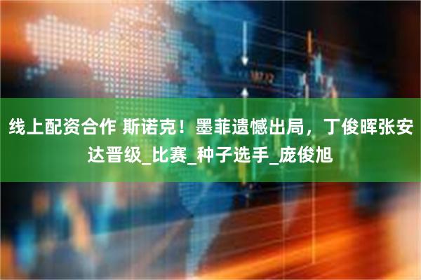线上配资合作 斯诺克！墨菲遗憾出局，丁俊晖张安达晋级_比赛_种子选手_庞俊旭