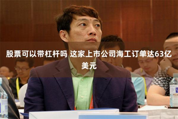 股票可以带杠杆吗 这家上市公司海工订单达63亿美元
