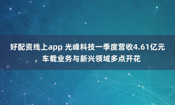 好配资线上app 光峰科技一季度营收4.61亿元，车载业务与新兴领域多点开花