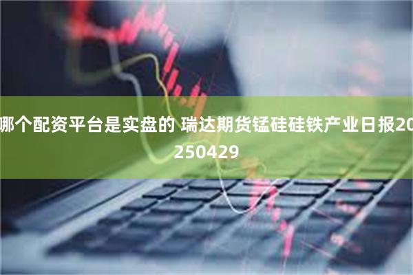 哪个配资平台是实盘的 瑞达期货锰硅硅铁产业日报20250429