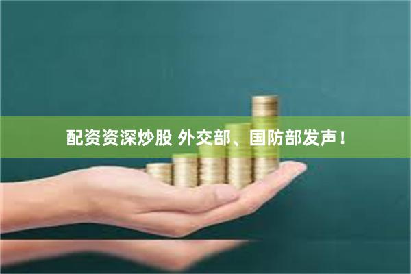 配资资深炒股 外交部、国防部发声！