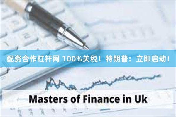 配资合作杠杆网 100%关税！特朗普：立即启动！