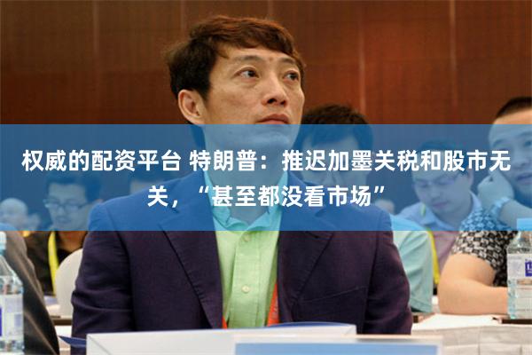 权威的配资平台 特朗普：推迟加墨关税和股市无关，“甚至都没看市场”