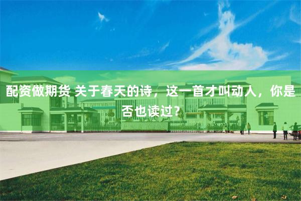 配资做期货 关于春天的诗，这一首才叫动人，你是否也读过？