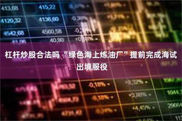 杠杆炒股合法吗 “绿色海上炼油厂”提前完成海试 出境服役