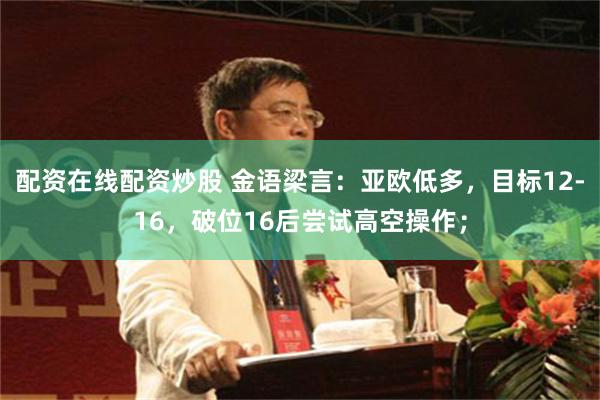 配资在线配资炒股 金语梁言：亚欧低多，目标12-16，破位16后尝试高空操作；