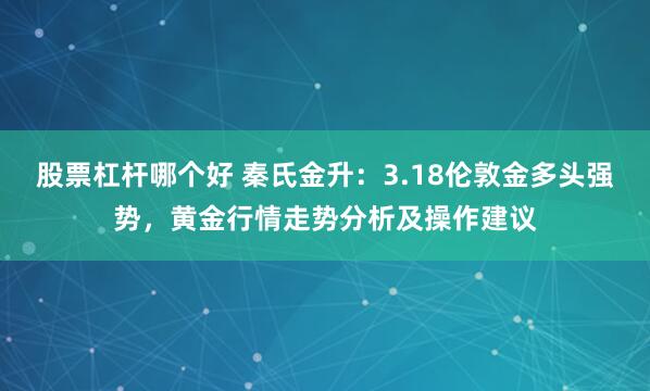 股票杠杆哪个好 秦氏金升：3.18伦敦金多头强势，黄金行情走势分析及操作建议