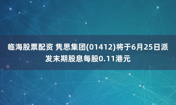 临海股票配资 隽思集团(01412)将于6月25日派发末期股息每股0.11港元