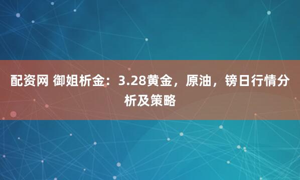 配资网 御姐析金：3.28黄金，原油，镑日行情分析及策略