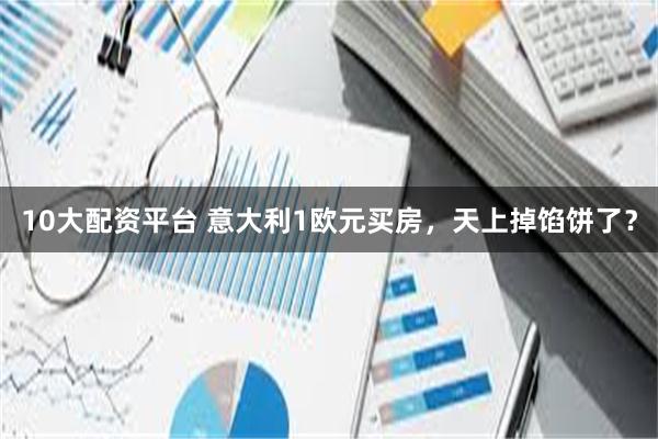 10大配资平台 意大利1欧元买房，天上掉馅饼了？