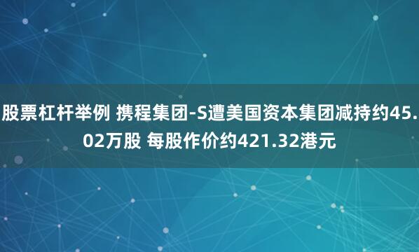 股票杠杆举例 携程集团-S遭美国资本集团减持约45.02万股 每股作价约421.32港元